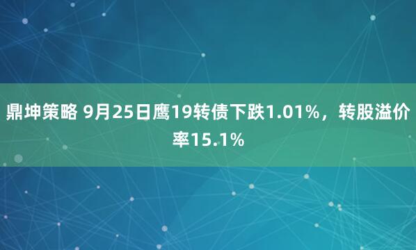 鼎坤策略 9月25日鹰19转债下跌1.01%,转股溢价率15.1%
