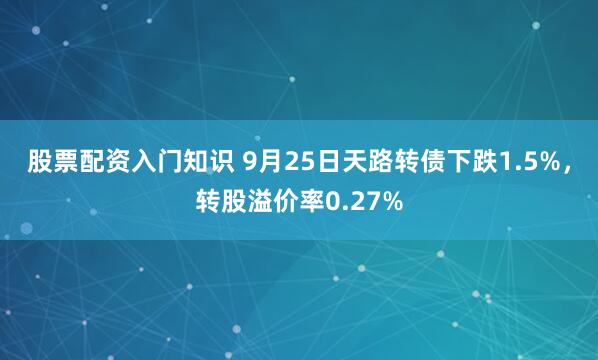 股票配资入门知识 9月25日天路转债下跌1.5%,转股溢价率0.27%