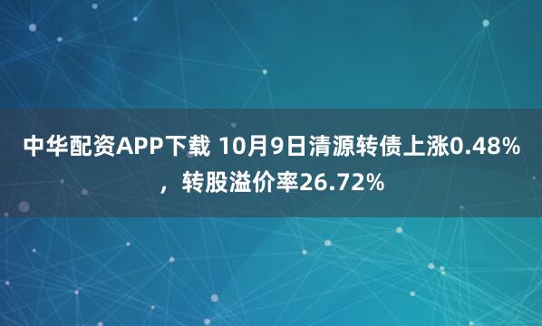 中华配资APP下载 10月9日清源转债上涨0.48%,转股溢价率26.72%