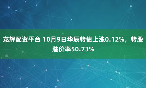 龙辉配资平台 10月9日华辰转债上涨0.12%,转股溢价率50.73%