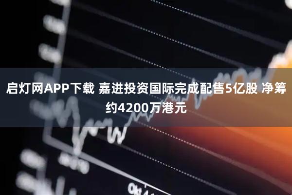 启灯网APP下载 嘉进投资国际完成配售5亿股 净筹约4200万港元