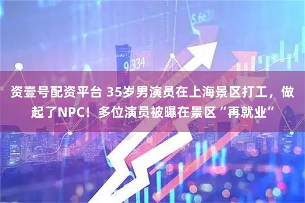 资壹号配资平台 35岁男演员在上海景区打工,做起了NPC!多位演员被曝在景区“再就业”