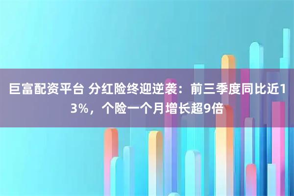 巨富配资平台 分红险终迎逆袭:前三季度同比近13%,个险一个月增长超9倍