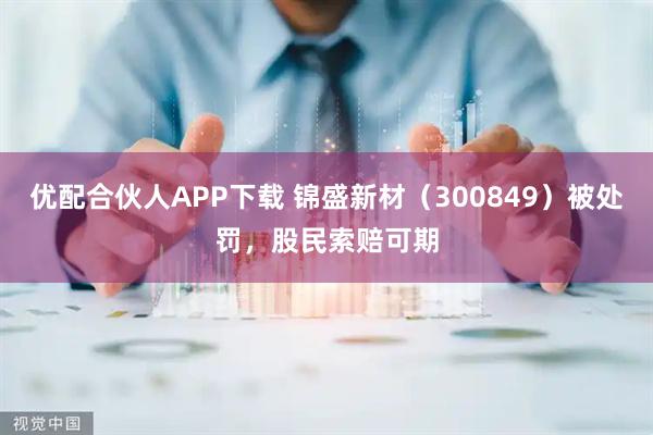 优配合伙人APP下载 锦盛新材（300849）被处罚，股民索赔可期