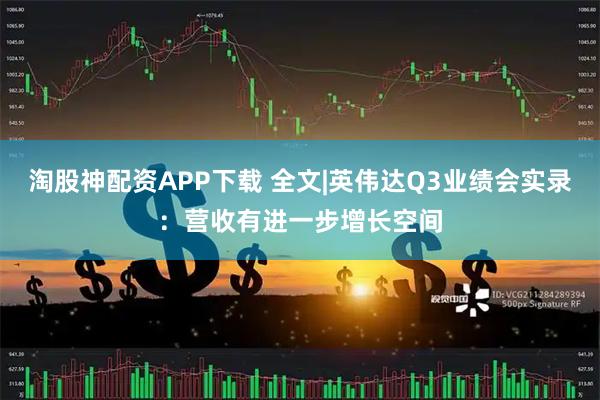 淘股神配资APP下载 全文|英伟达Q3业绩会实录：营收有进一步增长空间