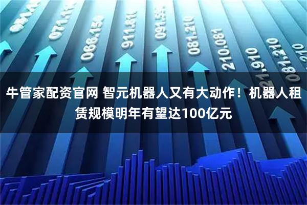 牛管家配资官网 智元机器人又有大动作!机器人租赁规模明年有望达100亿元