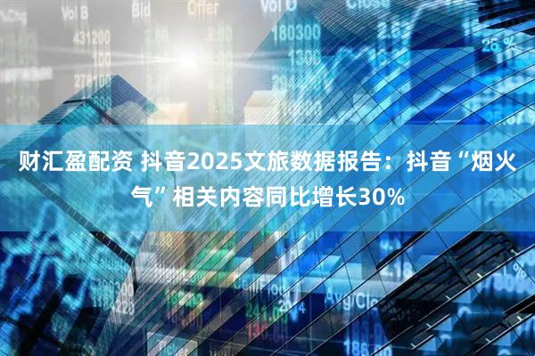 财汇盈配资 抖音2025文旅数据报告:抖音“烟火气”相关内容同比增长30%