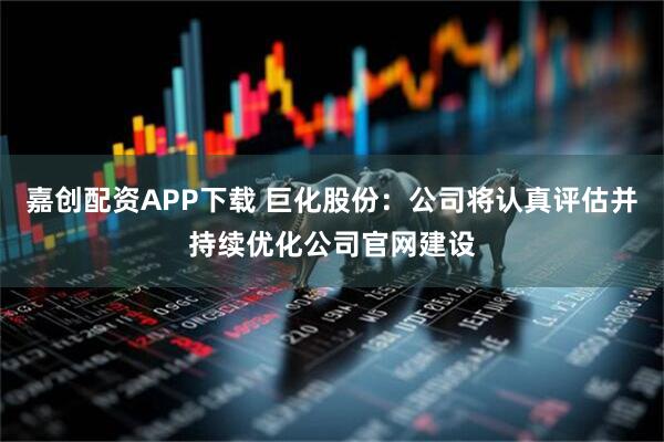 嘉创配资APP下载 巨化股份：公司将认真评估并持续优化公司官网建设