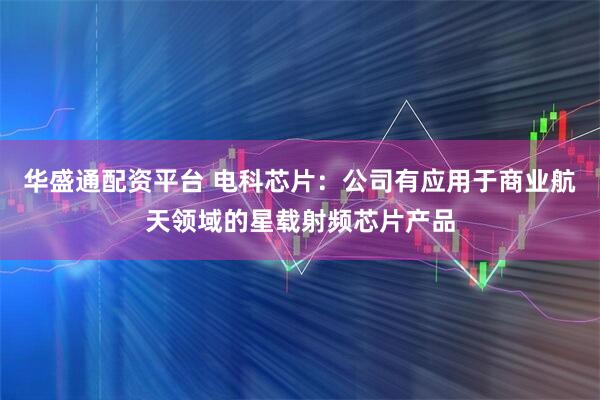 华盛通配资平台 电科芯片：公司有应用于商业航天领域的星载射频芯片产品