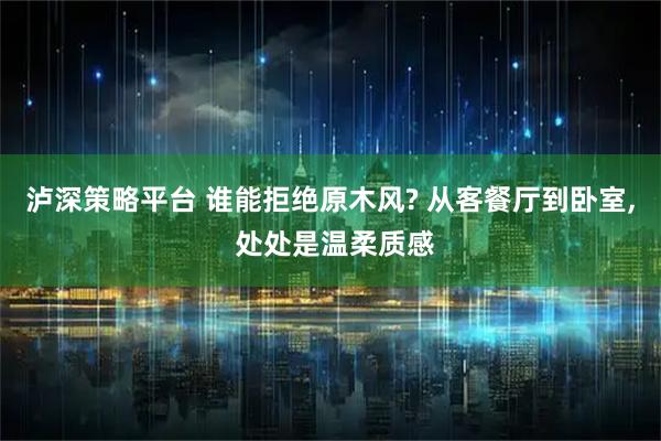 泸深策略平台 谁能拒绝原木风? 从客餐厅到卧室, 处处是温柔质感