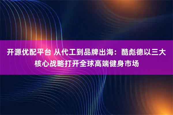 开源优配平台 从代工到品牌出海：酷彪德以三大核心战略打开全球高端健身市场