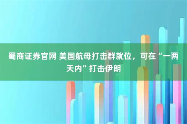 蜀商证券官网 美国航母打击群就位，可在“一两天内”打击伊朗