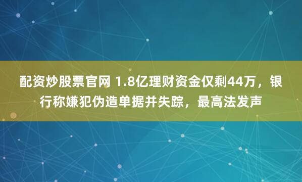 配资炒股票官网 1.8亿理财资金仅剩44万，银行称嫌犯伪造单据并失踪，最高法发声