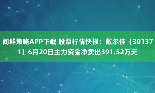 间群策略APP下载 股票行情快报：敷尔佳（301371）6月20日主力资金净卖出391.52万元