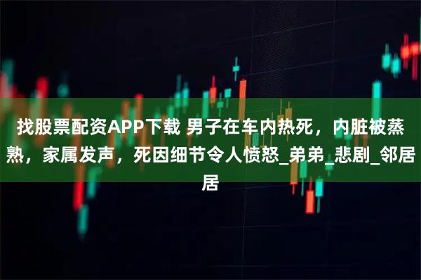 找股票配资APP下载 男子在车内热死,内脏被蒸熟,家属发声,死因细节令人愤怒_弟弟_悲剧_邻居