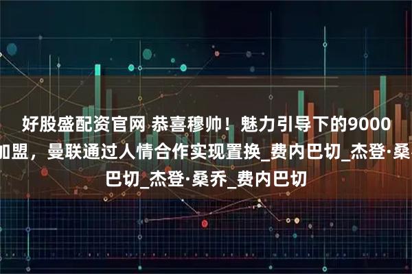 好股盛配资官网 恭喜穆帅！魅力引导下的9000万天才愿意加盟，曼联通过人情合作实现置换_费内巴切_杰登·桑乔_费内巴切