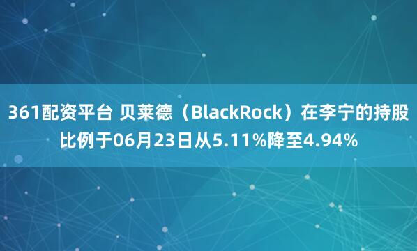 361配资平台 贝莱德（BlackRock）在李宁的持股比例于06月23日从5.11%降至4.94%