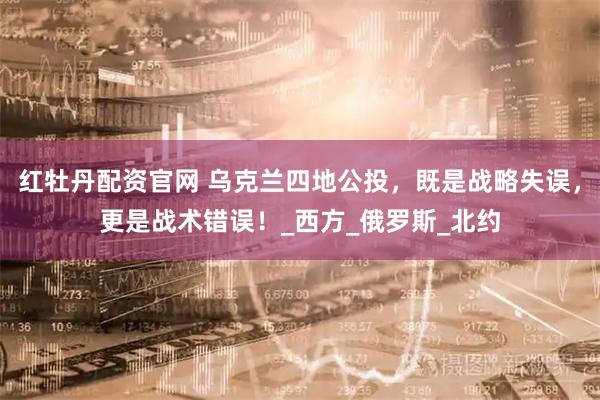 红牡丹配资官网 乌克兰四地公投，既是战略失误，更是战术错误！_西方_俄罗斯_北约