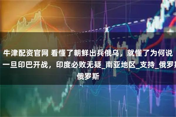 牛津配资官网 看懂了朝鲜出兵俄乌，就懂了为何说：一旦印巴开战，印度必败无疑_南亚地区_支持_俄罗斯