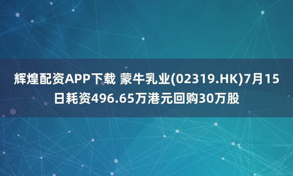辉煌配资APP下载 蒙牛乳业(02319.HK)7月15日耗资496.65万港元回购30万股
