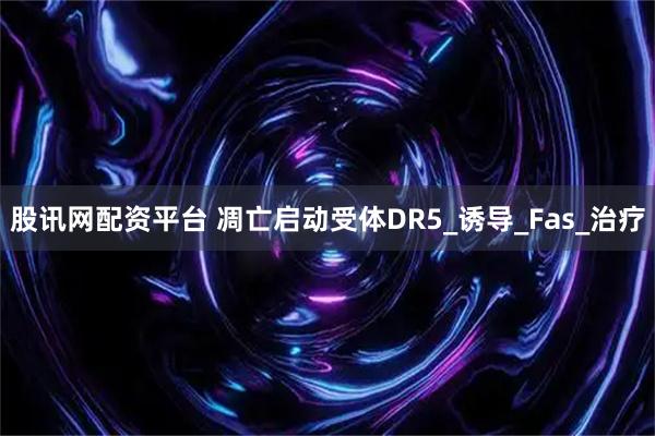 股讯网配资平台 凋亡启动受体DR5_诱导_Fas_治疗