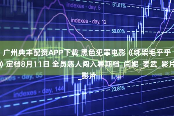 广州典丰配资APP下载 黑色犯罪电影《绑架毛乎乎》定档8月11日 全员恶人闯入暑期档_闫妮_姜武_影片