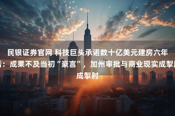 民银证券官网 科技巨头承诺数十亿美元建房六年后:成果不及当初“豪言”,加州审批与商业现实成掣肘