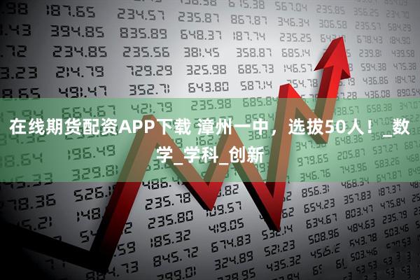 在线期货配资APP下载 漳州一中,选拔50人!_数学_学科_创新