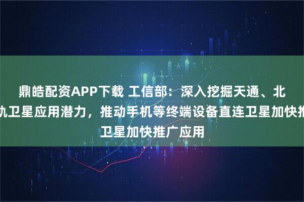 鼎皓配资APP下载 工信部：深入挖掘天通、北斗等高轨卫星应用潜力，推动手机等终端设备直连卫星加快推广应用