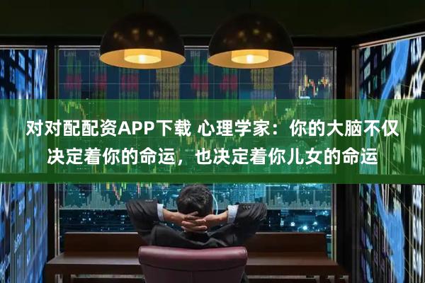 对对配配资APP下载 心理学家：你的大脑不仅决定着你的命运，也决定着你儿女的命运