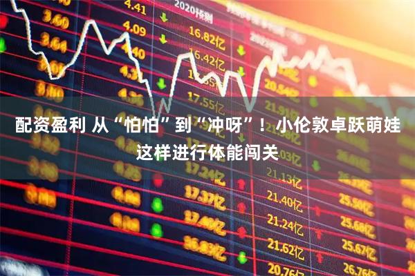 配资盈利 从“怕怕”到“冲呀”！小伦敦卓跃萌娃这样进行体能闯关