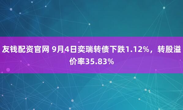 友钱配资官网 9月4日奕瑞转债下跌1.12%，转股溢价率35.83%
