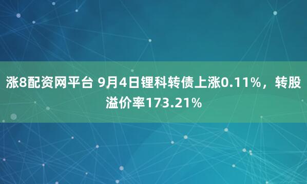 涨8配资网平台 9月4日锂科转债上涨0.11%,转股溢价率173.21%