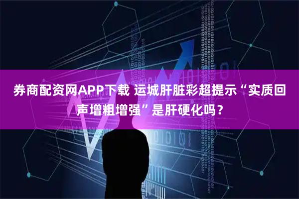 券商配资网APP下载 运城肝脏彩超提示“实质回声增粗增强”是肝硬化吗？