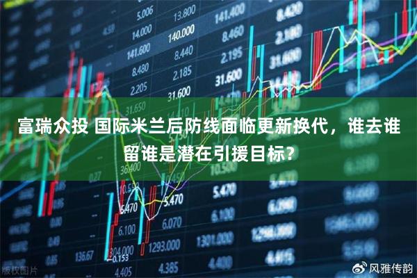 富瑞众投 国际米兰后防线面临更新换代，谁去谁留谁是潜在引援目标？