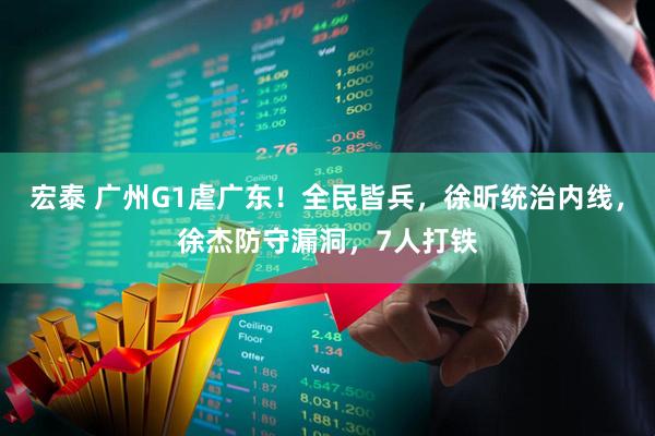 宏泰 广州G1虐广东！全民皆兵，徐昕统治内线，徐杰防守漏洞，7人打铁