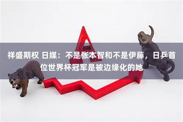 祥盛期权 日媒：不是张本智和不是伊藤，日乒首位世界杯冠军是被边缘化的她